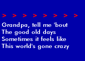 Grand pa, tell me 'bout
The good old days
Sometimes it feels like
This world's gone crazy