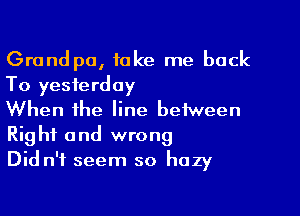 Grandpa, take me back
To yesterday

When the line beiween
Right and wrong

Did n'f seem so hazy