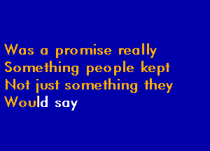 Was a promise really
Something people kept

Not just something they
Would say