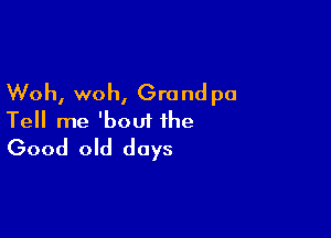 Woh, woh, Grand pa

Tell me 'boui the
Good old days