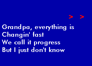 Grand pa, everything is

Changin' fast
We call if progress
But I just don't know