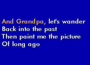 And Grandpa, Iefs wander
Back into 1he past
Then point me he piciure

Of long ago