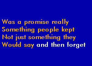 Was a promise really
Someihing people kept
Not iusf someihing 1hey
Would say and hen forget