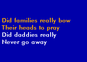 Did families really bow
Their heads to pray

Did daddies really

Never 90 away