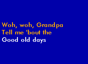 Woh, woh, Grand pa

Tell me 'boui the
Good old days