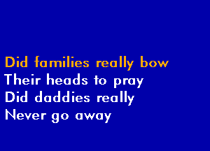 Did families really bow

Their heads to pray
Did daddies really

Never go away