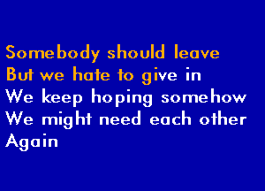 Somebody should leave
But we hafe to give in

We keep hoping somehow
We might need each oiher
Again