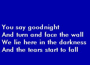 You say goodnight
And iurn and face he wall

We lie here in he darkness
And he 1ears start to fall