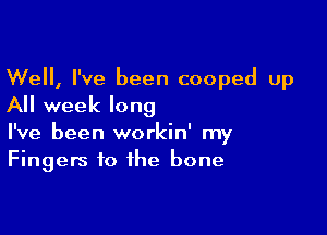 Well, I've been cooped up

All week long

I've been workin' my
Fingers to the bone