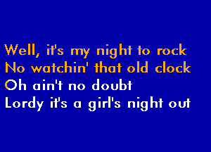 We, ifs my night to rock
No wafchin' ihaf old clock
Oh ain't no doubt

Lordy ifs a girl's night out
