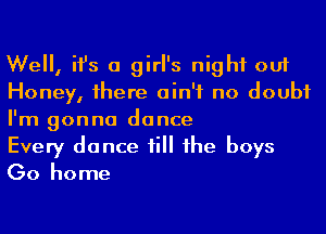 We, ifs a girl's night out
Honey, 1here ain't no doubt
I'm gonna dance

Every dance till he boys
Go home