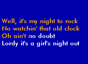 We, ifs my night to rock
No wafchin' ihaf old clock
Oh ain't no doubt

Lordy ifs a girl's night out