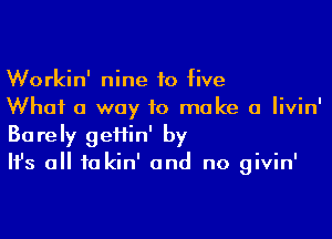 Workin' nine 10 five
What a way to make a Iivin'

Barely gefiin' by
It's all to kin' and no givin'