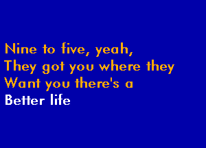 Nine 10 five, yeah,
They got you where they

Want you there's a
Beifer life