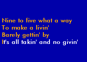 Nine 10 five what a way
To make a Iivin'

Barely gefiin' by
It's all to kin' and no givin'