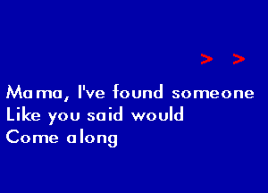 Ma mu, I've found someone

Like you said would
Come along