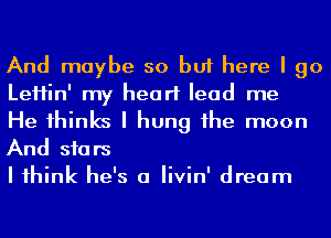 And maybe so but here I go
LeHin' my heart lead me
He 1hinks I hung 1he moon

And siars
I 1hink he's a Iivin' dream