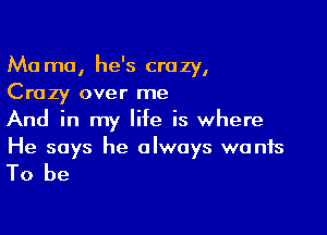 Ma mo, he's crazy,
Crazy over me

And in my life is where
He says he always wants

To be