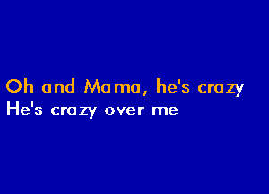 Oh and Mama, he's crazy

He's crazy over me