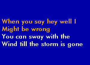 When you say hey well I
Mig hf be wrong

You can sway with the
Wind fill the storm is gone