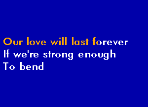 Our love will last forever

If we're strong enough

To bend