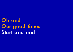 Oh and

Our good times
Start and end