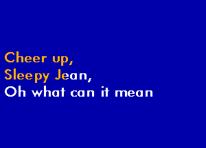 Cheer up,

Sleepy Jean,
Oh what can it mean