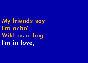 My friends say

I'm aciin'

Wild as a bug

I'm in love,