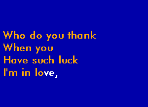 Who do you thank
When you

Have such luck
I'm in love,