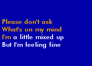 Please don't ask
What's on my mind

I'm a lime mixed up
But I'm feeling fine