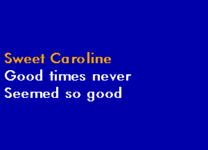 Sweet Ca roline

Good times never
Seemed so good