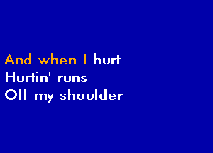 And when I hurt

Hurtin' runs

OH my shoulder