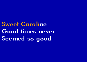 Sweet Ca roline

Good times never
Seemed so good