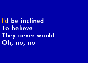 I'd be inclined

To believe

They never would
Oh, no, no