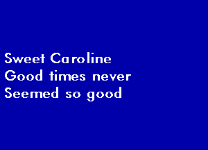 Sweet Ca roline

Good times never
Seemed so good