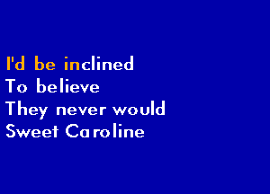 I'd be inclined

To believe

They never would
Sweet Ca roline