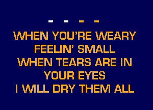 WHEN YOU'RE WEARY
FEELIM SMALL
WHEN TEARS ARE IN
YOUR EYES
I WILL DRY THEM ALL