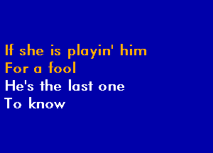 If she is ployin' him
For a fool

He's the last one
To know