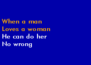 When a man
Loves a woman

He can do her
No wrong