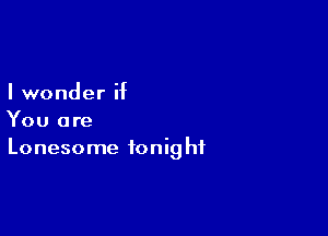 I wonder if

You are
Lonesome fonig hf
