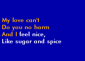 My love can't
Do you no harm

And I feel nice,
Like sugar and spice