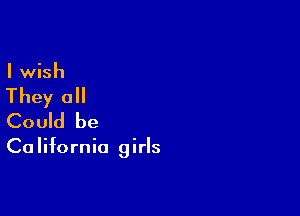 I wish

They all

Could be

Ca Iifornia girls