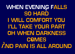 WHEN EVENINQ FALLS
so HARD
I WILL COMFORT YOU
I'LL TAKE voun PART
0H WHEN DARKNESS
. CQMES
AND PAIN IS ALL AROUND