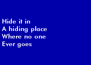 Hide if in
A hiding place

Where no one
Ever goes