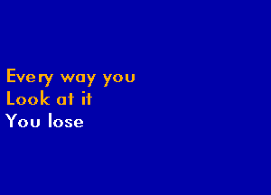 Eve ry way you

Look of it
You lose