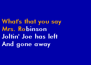 Whafs that you say
Mrs. Robinson

Joliin' Joe has left
And gone away