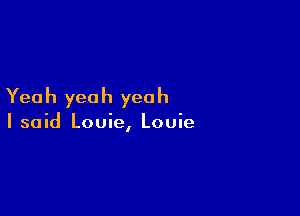 Yea h yea h yea h

I said Louie, Louie