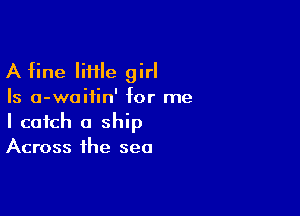 A fine IiHIe girl
Is a-waifin' for me

I catch a ship
Across the sea