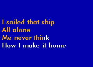 I sailed that ship
All alone

Me never think
How I make it home