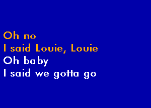 Oh no

I said Louie, Louie

Oh be by

I said we gofta go